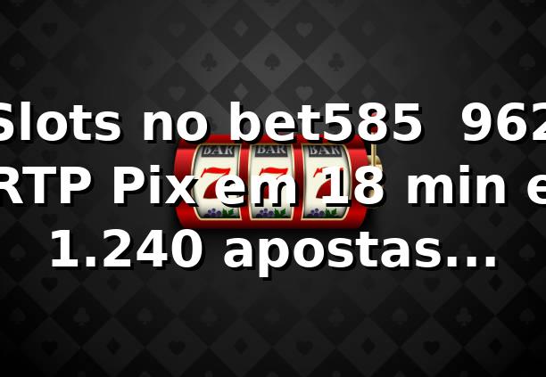 Slots no bet585 📊 96,2% RTP, Pix em 18 min e 1.240 apostas analisadas